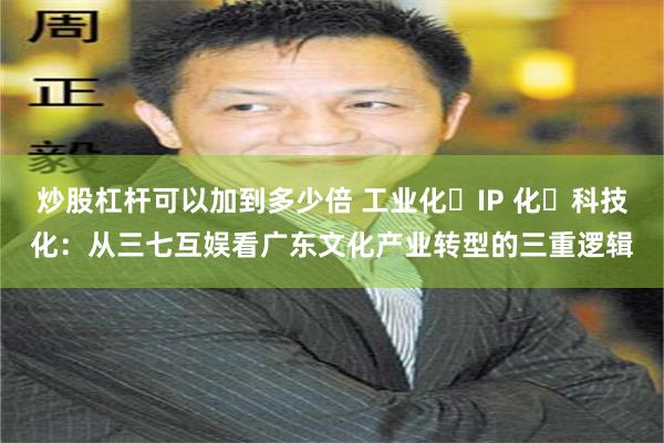 炒股杠杆可以加到多少倍 工业化・IP 化・科技化：从三七互娱看广东文化产业转型的三重逻辑
