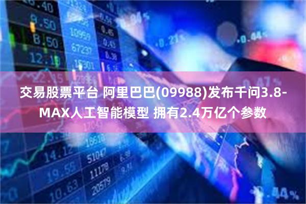 交易股票平台 阿里巴巴(09988)发布千问3.8-MAX人工智能模型 拥有2.4万亿个参数