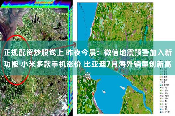 正规配资炒股线上 昨夜今晨：微信地震预警加入新功能 小米多款手机涨价 比亚迪7月海外销量创新高