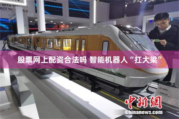 股票网上配资合法吗 智能机器人“扛大梁”