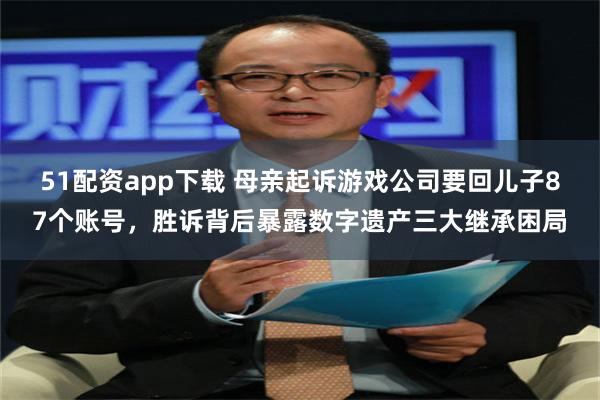 51配资app下载 母亲起诉游戏公司要回儿子87个账号,胜诉背后暴露数字遗产三大继承困局