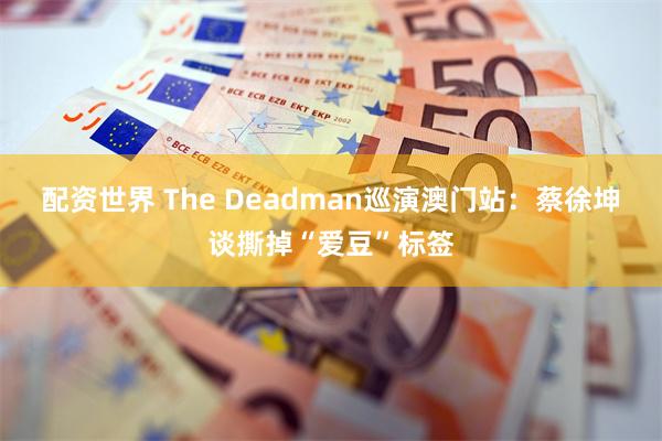 配资世界 The Deadman巡演澳门站：蔡徐坤谈撕掉“爱豆”标签