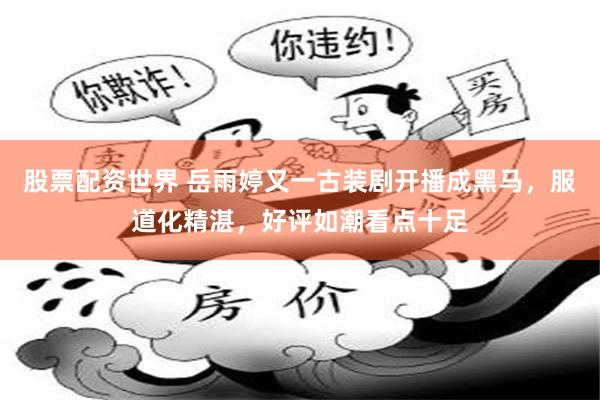 股票配资世界 岳雨婷又一古装剧开播成黑马，服道化精湛，好评如潮看点十足