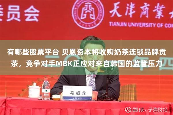 有哪些股票平台 贝恩资本将收购奶茶连锁品牌贡茶，竞争对手MBK正应对来自韩国的监管压力