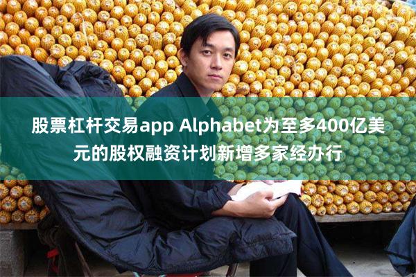 股票杠杆交易app Alphabet为至多400亿美元的股权融资计划新增多家经办行