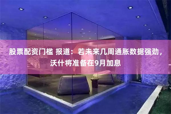 股票配资门槛 报道：若未来几周通胀数据强劲，沃什将准备在9月加息