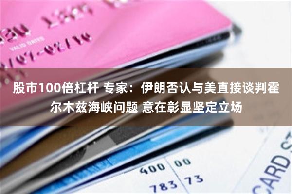 股市100倍杠杆 专家：伊朗否认与美直接谈判霍尔木兹海峡问题 意在彰显坚定立场