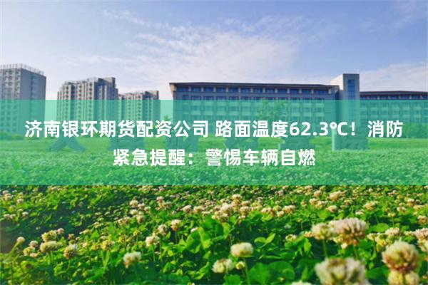 济南银环期货配资公司 路面温度62.3℃！消防紧急提醒：警惕车辆自燃