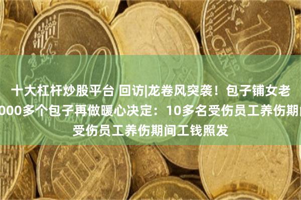 十大杠杆炒股平台 回访|龙卷风突袭！包子铺女老板免费送1000多个包子再做暖心决定：10多名受伤员工养伤期间工钱照发