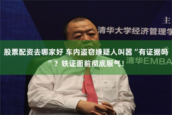 股票配资去哪家好 车内盗窃嫌疑人叫嚣“有证据吗”?铁证面前彻底服气!
