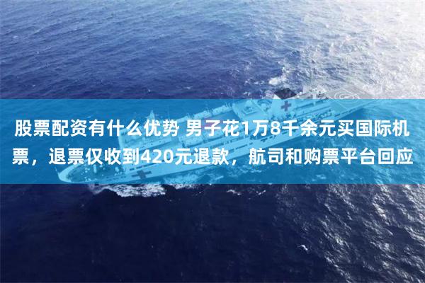 股票配资有什么优势 男子花1万8千余元买国际机票，退票仅收到420元退款，航司和购票平台回应