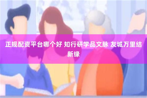 正规配资平台哪个好 知行研学品文脉 友城万里结新缘