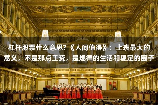 杠杆股票什么意思? 《人间值得》:上班最大的意义,不是那点工资,是规律的生活和稳定的圈子