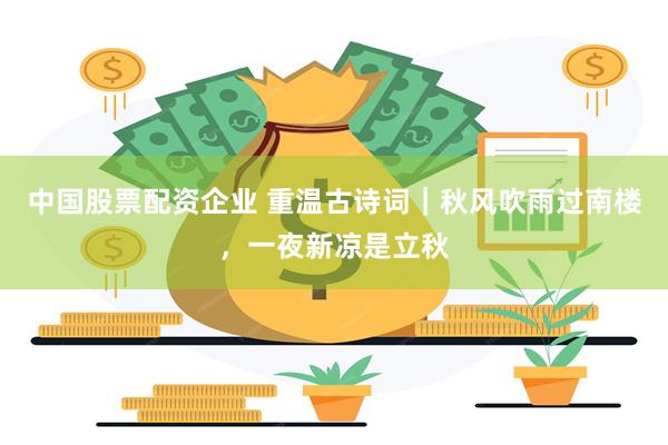 中国股票配资企业 重温古诗词|秋风吹雨过南楼,一夜新凉是立秋