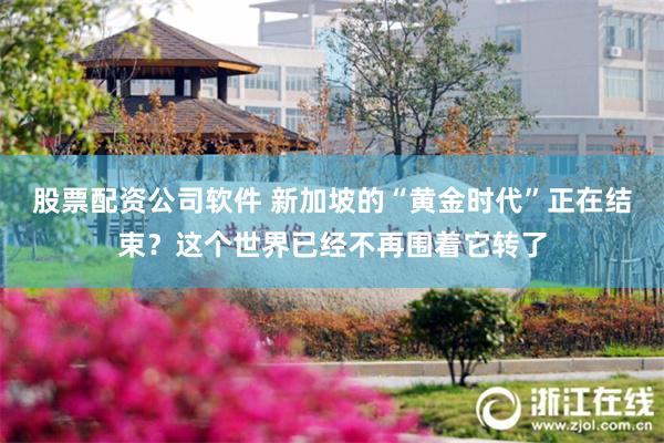 股票配资公司软件 新加坡的“黄金时代”正在结束？这个世界已经不再围着它转了