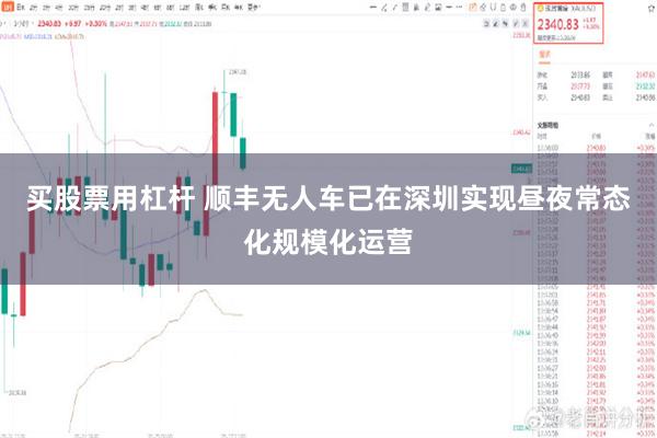 买股票用杠杆 顺丰无人车已在深圳实现昼夜常态化规模化运营