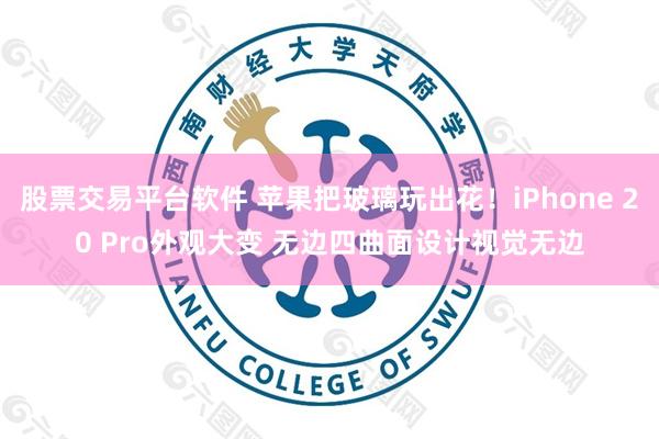 股票交易平台软件 苹果把玻璃玩出花！iPhone 20 Pro外观大变 无边四曲面设计视觉无边