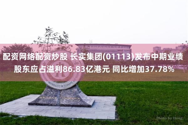 配资网络配资炒股 长实集团(01113)发布中期业绩 股东应占溢利86.83亿港元 同比增加37.78%