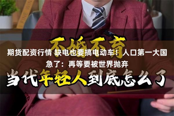 期货配资行情 缺电也要搞电动车！人口第一大国急了：再等要被世界抛弃