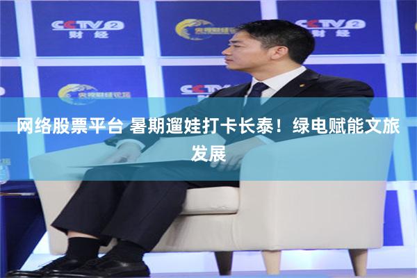 网络股票平台 暑期遛娃打卡长泰！绿电赋能文旅发展