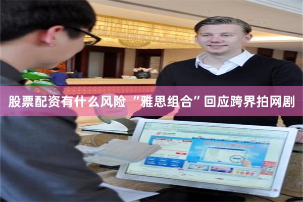 股票配资有什么风险 “雅思组合”回应跨界拍网剧
