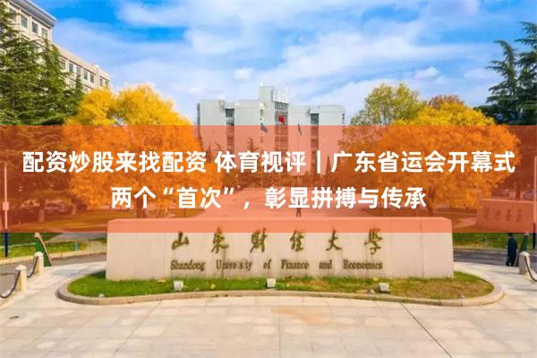 配资炒股来找配资 体育视评｜广东省运会开幕式两个“首次”，彰显拼搏与传承