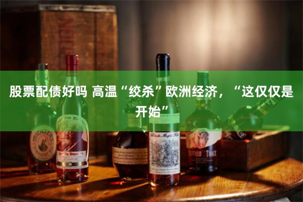 股票配债好吗 高温“绞杀”欧洲经济，“这仅仅是开始”
