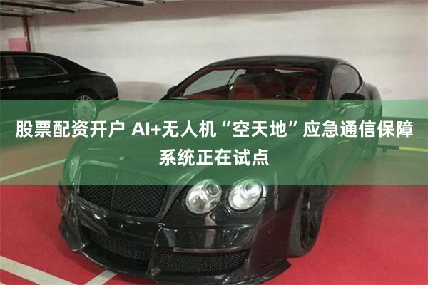 股票配资开户 AI+无人机“空天地”应急通信保障系统正在试点