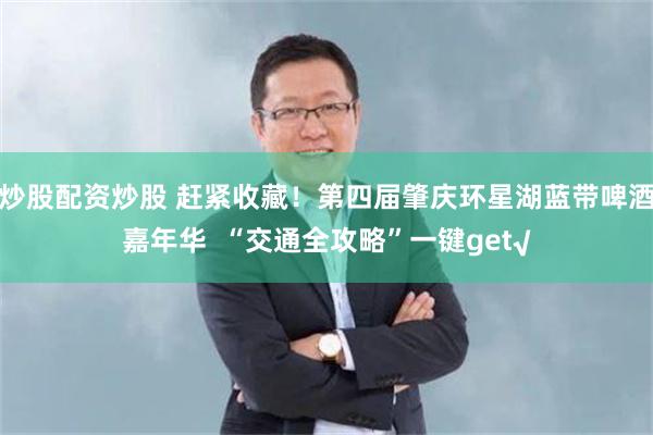 炒股配资炒股 赶紧收藏！第四届肇庆环星湖蓝带啤酒嘉年华  “交通全攻略”一键get√