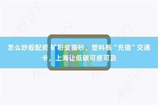 怎么炒股配资 矿粉变猫砂、塑料瓶“充值”交通卡，上海让低碳可感可及