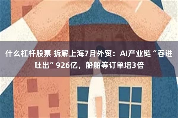 什么杠杆股票 拆解上海7月外贸：AI产业链“吞进吐出”926亿，船舶等订单增3倍