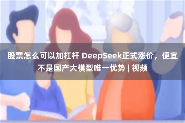 股票怎么可以加杠杆 DeepSeek正式涨价，便宜不是国产大模型唯一优势 | 视频