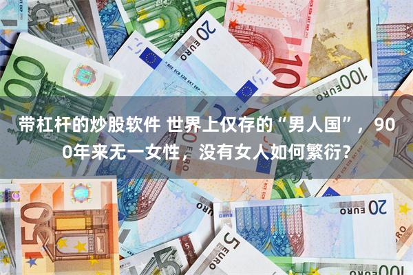 带杠杆的炒股软件 世界上仅存的“男人国”，900年来无一女性，没有女人如何繁衍？