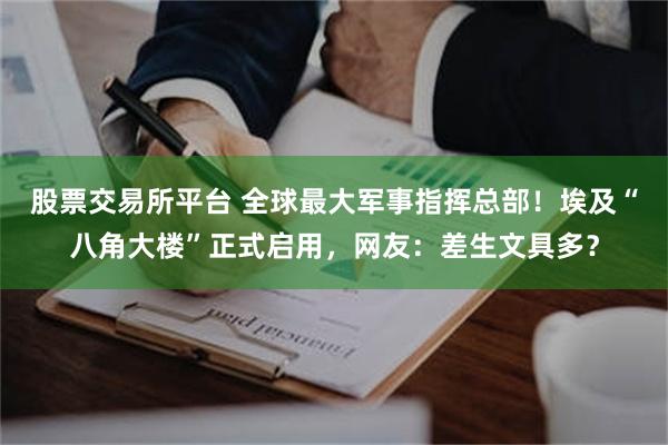 股票交易所平台 全球最大军事指挥总部！埃及“八角大楼”正式启用，网友：差生文具多？