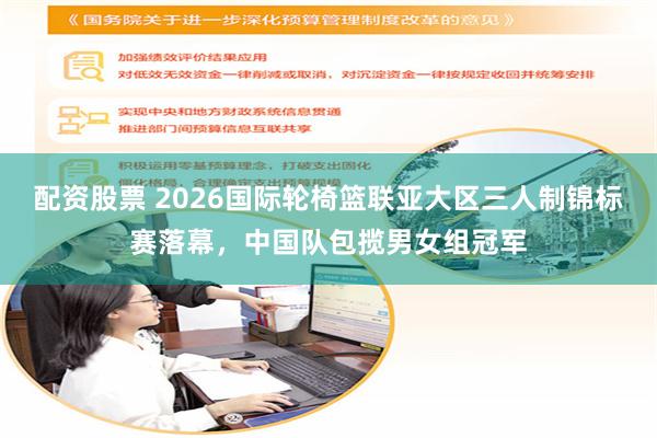 配资股票 2026国际轮椅篮联亚大区三人制锦标赛落幕，中国队包揽男女组冠军