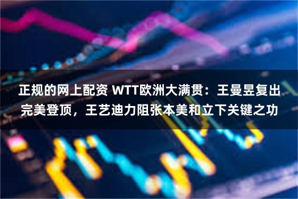 正规的网上配资 WTT欧洲大满贯：王曼昱复出完美登顶，王艺迪力阻张本美和立下关键之功