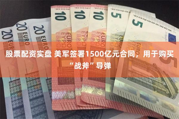 股票配资实盘 美军签署1500亿元合同，用于购买“战斧”导弹