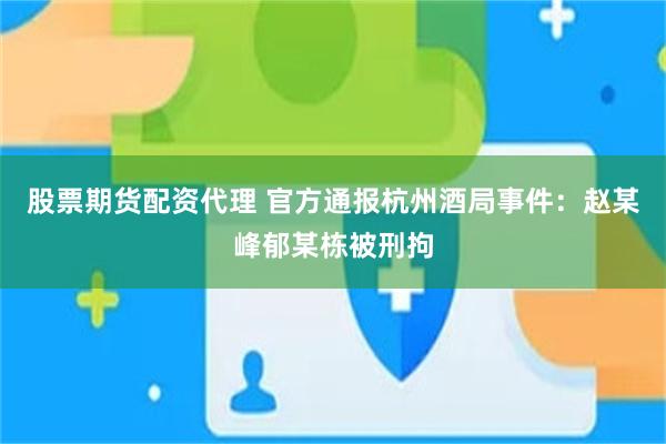 股票期货配资代理 官方通报杭州酒局事件：赵某峰郁某栋被刑拘