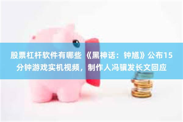 股票杠杆软件有哪些 《黑神话：钟馗》公布15分钟游戏实机视频，制作人冯骥发长文回应