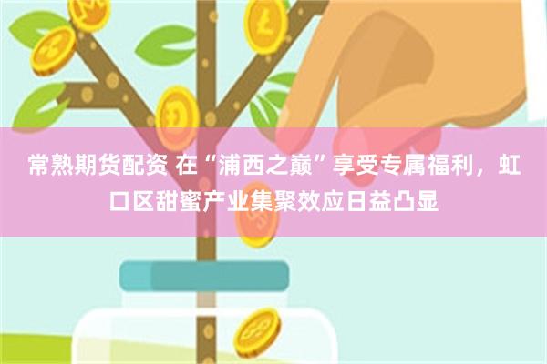 常熟期货配资 在“浦西之巅”享受专属福利，虹口区甜蜜产业集聚效应日益凸显