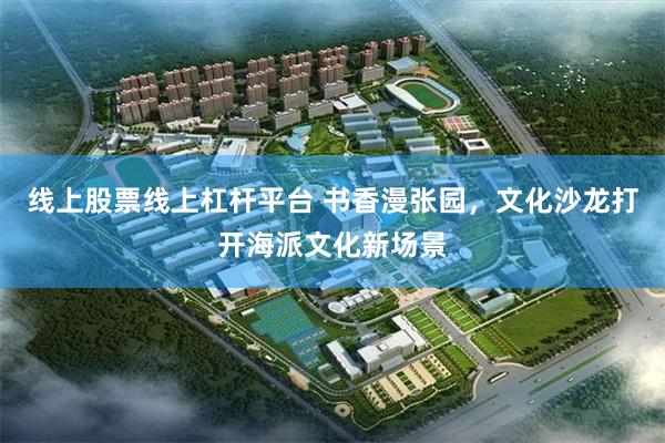 线上股票线上杠杆平台 书香漫张园，文化沙龙打开海派文化新场景