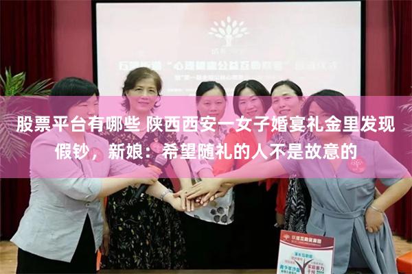 股票平台有哪些 陕西西安一女子婚宴礼金里发现假钞，新娘：希望随礼的人不是故意的