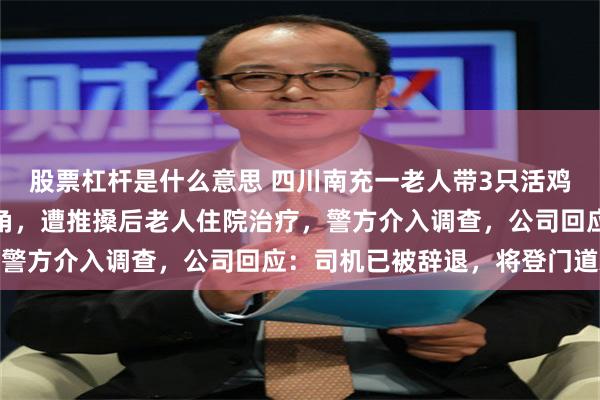 股票杠杆是什么意思 四川南充一老人带3只活鸡上车与公交司机发生口角,遭推搡后老人住院治疗,警方介入调查,公司回应:司机已被辞退,将登门道歉
