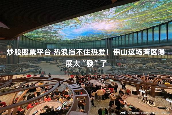 炒股股票平台 热浪挡不住热爱！佛山这场湾区漫展太“發”了