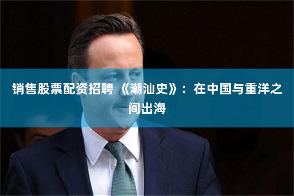 销售股票配资招聘 《潮汕史》：在中国与重洋之间出海