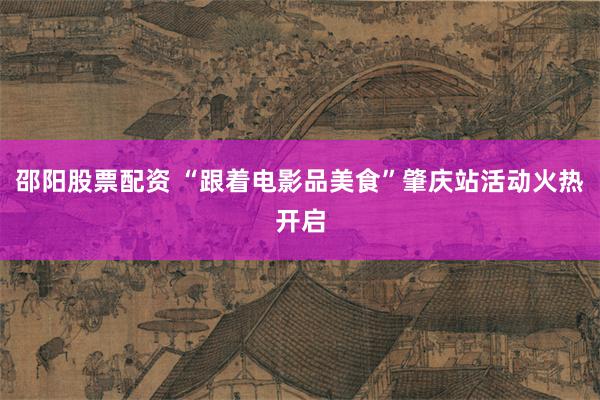 邵阳股票配资 “跟着电影品美食”肇庆站活动火热开启