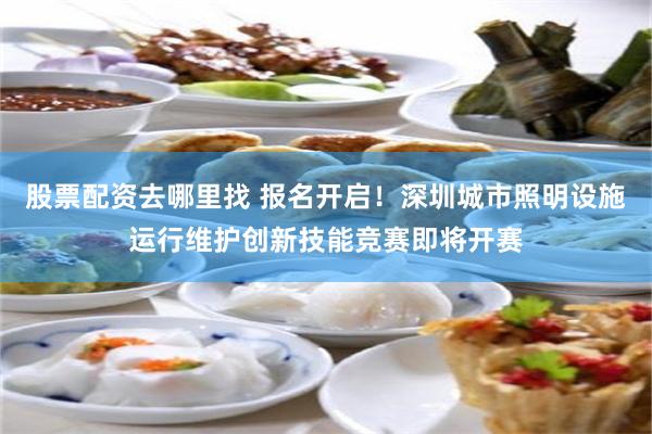 股票配资去哪里找 报名开启！深圳城市照明设施运行维护创新技能竞赛即将开赛
