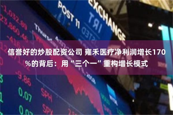 信誉好的炒股配资公司 雍禾医疗净利润增长170%的背后：用“三个一”重构增长模式