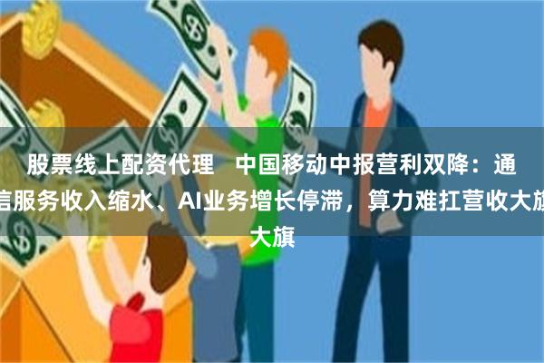 股票线上配资代理   中国移动中报营利双降：通信服务收入缩水、AI业务增长停滞，算力难扛营收大旗