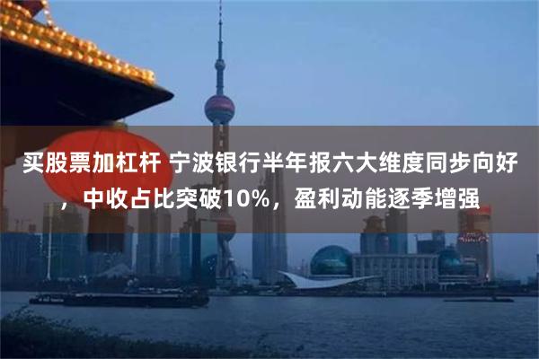 买股票加杠杆 宁波银行半年报六大维度同步向好，中收占比突破10%，盈利动能逐季增强